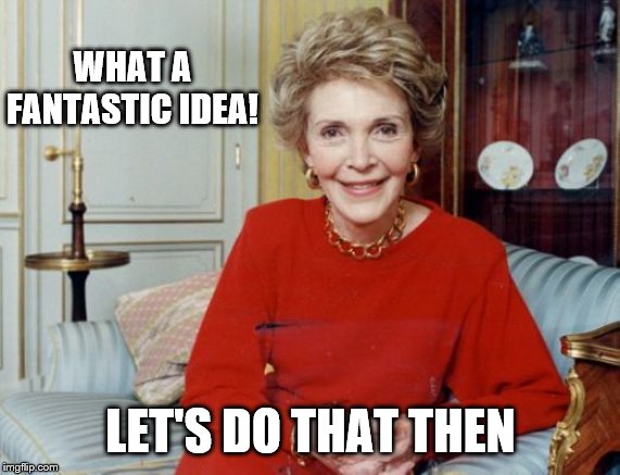 Nancy Reagan  | WHAT A FANTASTIC IDEA! LET'S DO THAT THEN | image tagged in nancy reagan | made w/ Imgflip meme maker