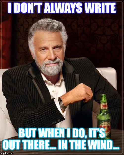 The Most Interesting Man In The World Meme | I DON’T ALWAYS WRITE; BUT WHEN I DO, IT’S OUT THERE... IN THE WIND... | image tagged in memes,the most interesting man in the world | made w/ Imgflip meme maker