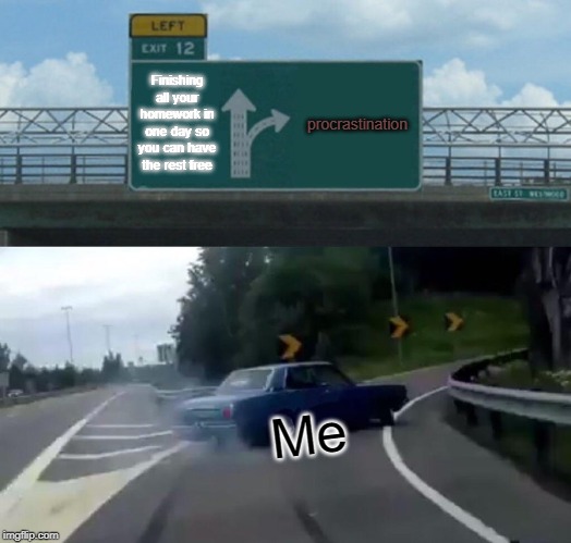 Left Exit 12 Off Ramp Meme | Finishing all your homework in one day so you can have the rest free; procrastination; Me | image tagged in memes,left exit 12 off ramp | made w/ Imgflip meme maker