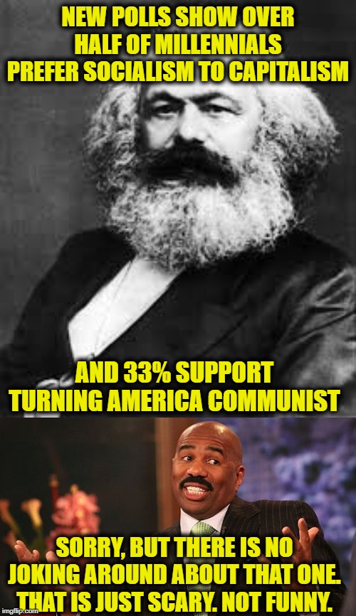 Open borders, the Democrat party. and the American educational system to blame. | NEW POLLS SHOW OVER HALF OF MILLENNIALS PREFER SOCIALISM TO CAPITALISM; AND 33% SUPPORT TURNING AMERICA COMMUNIST; SORRY, BUT THERE IS NO JOKING AROUND ABOUT THAT ONE. THAT IS JUST SCARY. NOT FUNNY. | image tagged in memes,steve harvey,millennials,communist socialist,democratic party,democratic socialism | made w/ Imgflip meme maker