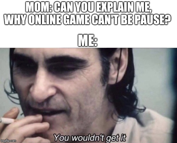 Joker you wouldn't get it | MOM: CAN YOU EXPLAIN ME, WHY ONLINE GAME CAN'T BE PAUSE? ME: | image tagged in joker you wouldn't get it | made w/ Imgflip meme maker