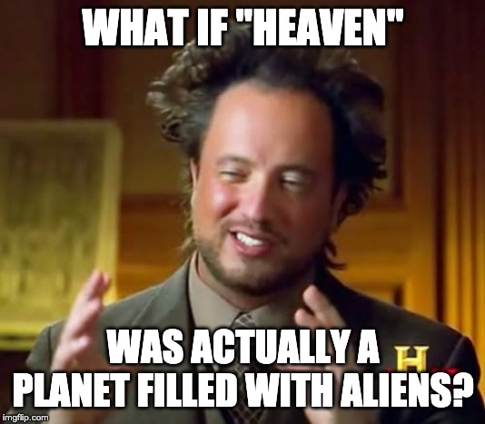 Ancient Aliens Meme | WHAT IF "HEAVEN" WAS ACTUALLY A PLANET FILLED WITH ALIENS? | image tagged in memes,ancient aliens | made w/ Imgflip meme maker