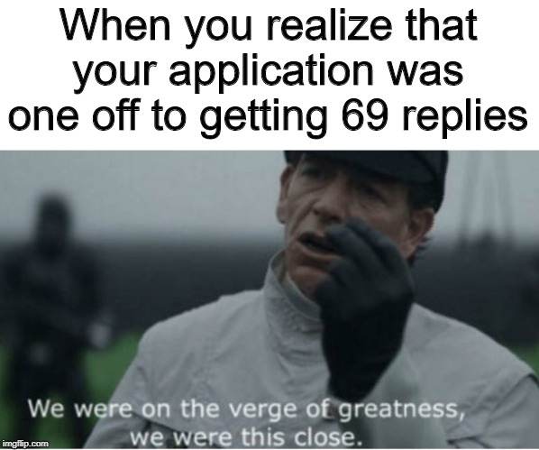 We were on the verge of greatness | When you realize that your application was one off to getting 69 replies | image tagged in we were on the verge of greatness | made w/ Imgflip meme maker