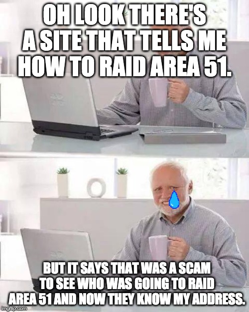 Hide the Pain Harold Meme | OH LOOK THERE'S A SITE THAT TELLS ME HOW TO RAID AREA 51. BUT IT SAYS THAT WAS A SCAM TO SEE WHO WAS GOING TO RAID AREA 51 AND NOW THEY KNOW MY ADDRESS. | image tagged in memes,hide the pain harold | made w/ Imgflip meme maker