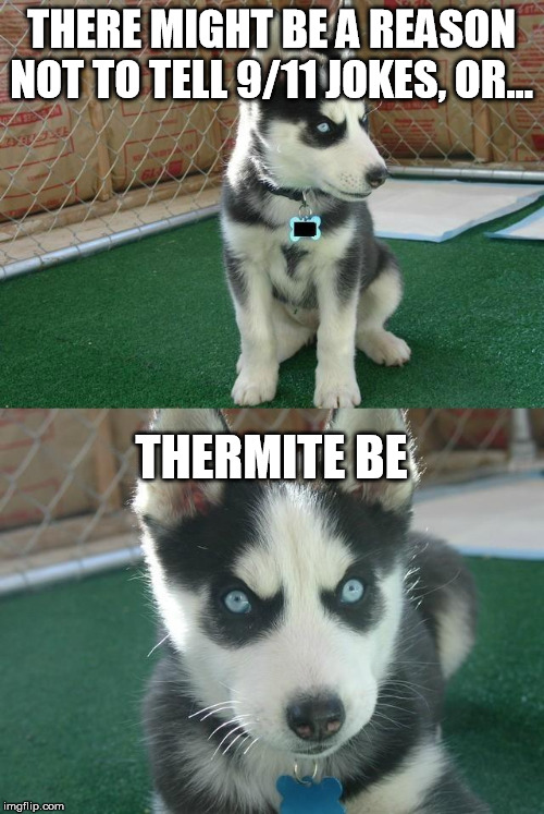 insanity husky puppy | THERE MIGHT BE A REASON NOT TO TELL 9/11 JOKES, OR... THERMITE BE | image tagged in insanity husky puppy | made w/ Imgflip meme maker