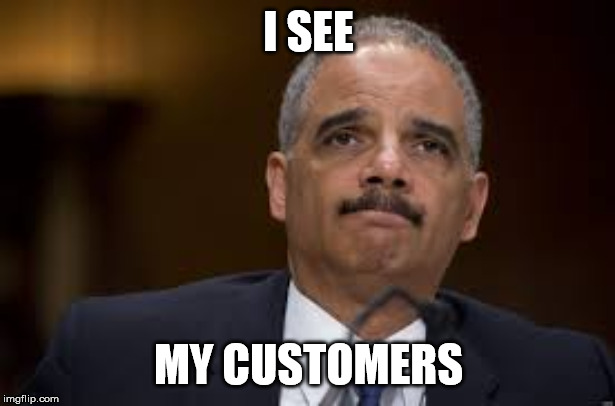 Eric Holder | I SEE MY CUSTOMERS | image tagged in eric holder | made w/ Imgflip meme maker