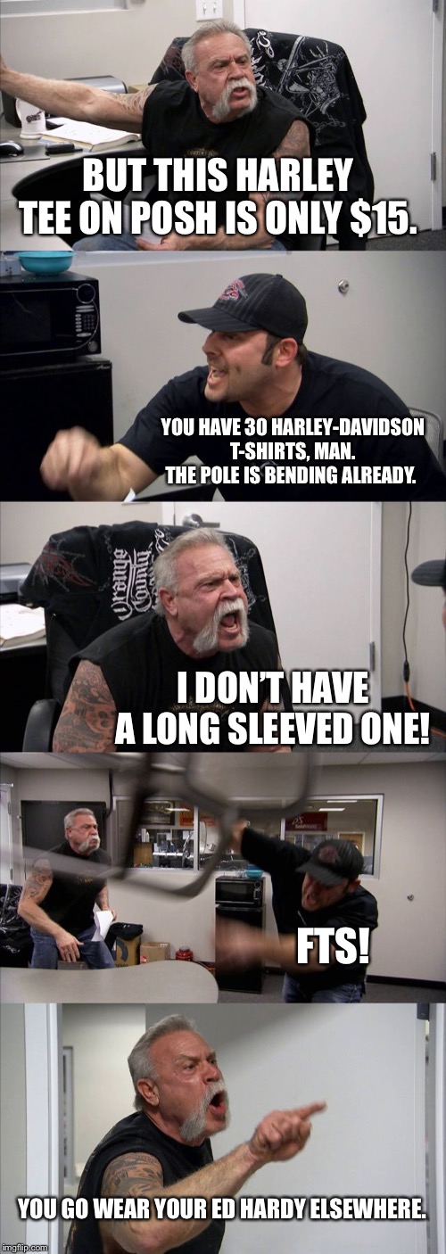 American Chopper Argument Meme | BUT THIS HARLEY TEE ON POSH IS ONLY $15. YOU HAVE 30 HARLEY-DAVIDSON T-SHIRTS, MAN. THE POLE IS BENDING ALREADY. I DON’T HAVE A LONG SLEEVED ONE! FTS! YOU GO WEAR YOUR ED HARDY ELSEWHERE. | image tagged in memes,american chopper argument | made w/ Imgflip meme maker
