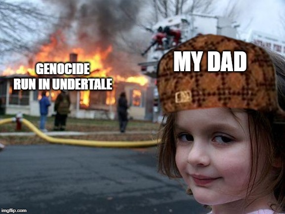 Disaster Girl | MY DAD; GENOCIDE RUN IN UNDERTALE | image tagged in memes,disaster girl | made w/ Imgflip meme maker