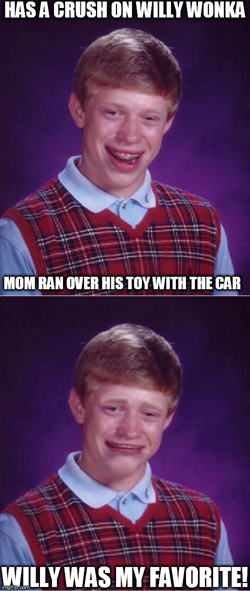 HAS A CRUSH ON WILLY WONKA MOM RAN OVER HIS TOY WITH THE CAR WILLY WAS MY FAVORITE! | image tagged in memes,bad luck brian | made w/ Imgflip meme maker