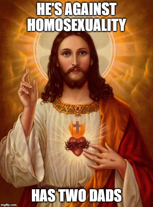 Jesus Christ | HE'S AGAINST HOMOSEXUALITY; HAS TWO DADS | image tagged in jesus christ | made w/ Imgflip meme maker