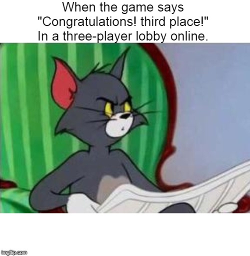 Tom (And Jerry) | When the game says "Congratulations! third place!"
In a three-player lobby online. | image tagged in tom and jerry | made w/ Imgflip meme maker