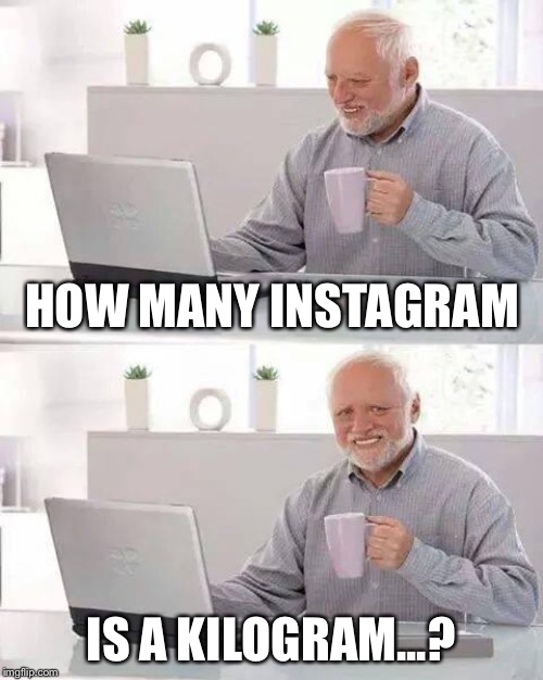 I tried to google it, but... | HOW MANY INSTAGRAM; IS A KILOGRAM...? | image tagged in memes,hide the pain harold | made w/ Imgflip meme maker