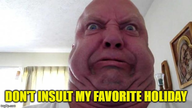 Angry Fat Chin | DON'T INSULT MY FAVORITE HOLIDAY | image tagged in angry fat chin | made w/ Imgflip meme maker