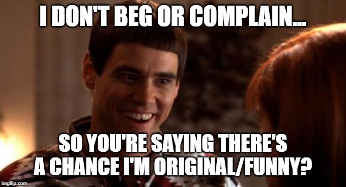 So you're saying there's a chance | I DON'T BEG OR COMPLAIN... SO YOU'RE SAYING THERE'S A CHANCE I'M ORIGINAL/FUNNY? | image tagged in so you're saying there's a chance | made w/ Imgflip meme maker
