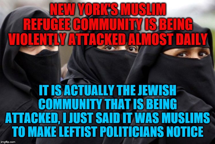 Inaction and silence from the left when religious Jews are attacked | NEW YORK'S MUSLIM REFUGEE COMMUNITY IS BEING VIOLENTLY ATTACKED ALMOST DAILY; IT IS ACTUALLY THE JEWISH COMMUNITY THAT IS BEING ATTACKED, I JUST SAID IT WAS MUSLIMS TO MAKE LEFTIST POLITICIANS NOTICE | image tagged in anti-semitism,violence | made w/ Imgflip meme maker