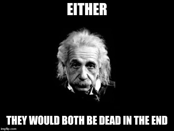 Albert Einstein 1 Meme | EITHER THEY WOULD BOTH BE DEAD IN THE END | image tagged in memes,albert einstein 1 | made w/ Imgflip meme maker
