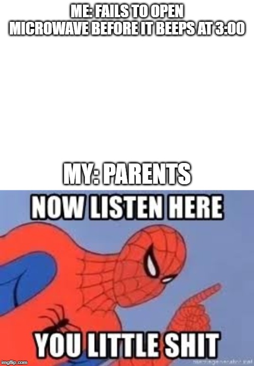  ME: FAILS TO OPEN MICROWAVE BEFORE IT BEEPS AT 3:00; MY: PARENTS | image tagged in blank white template,now listen you little shit | made w/ Imgflip meme maker