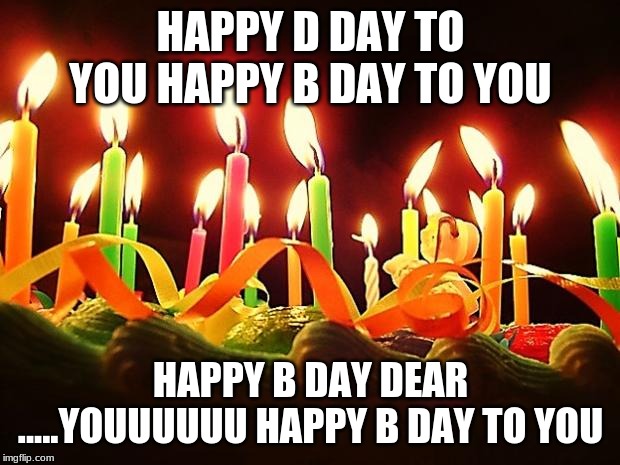 Birthday Candles | HAPPY D DAY TO YOU HAPPY B DAY TO YOU HAPPY B DAY DEAR .....YOUUUUUU HAPPY B DAY TO YOU | image tagged in birthday candles | made w/ Imgflip meme maker