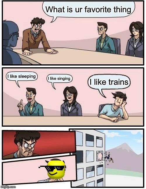 Boardroom Meeting Suggestion | What is ur favorite thing; I like sleeping; I like singing; I like trains | image tagged in memes,boardroom meeting suggestion | made w/ Imgflip meme maker