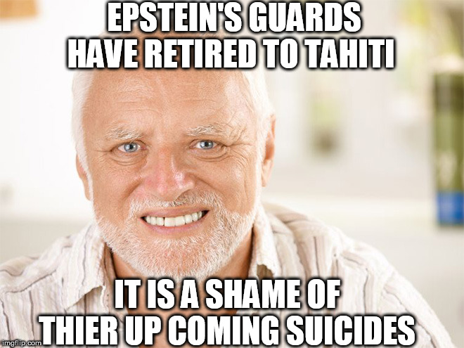 Awkward smiling old man | EPSTEIN'S GUARDS HAVE RETIRED TO TAHITI; IT IS A SHAME OF THIER UP COMING SUICIDES | image tagged in awkward smiling old man | made w/ Imgflip meme maker