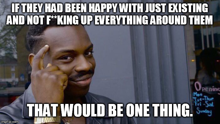 Roll Safe Think About It Meme | IF THEY HAD BEEN HAPPY WITH JUST EXISTING AND NOT F**KING UP EVERYTHING AROUND THEM THAT WOULD BE ONE THING. | image tagged in memes,roll safe think about it | made w/ Imgflip meme maker