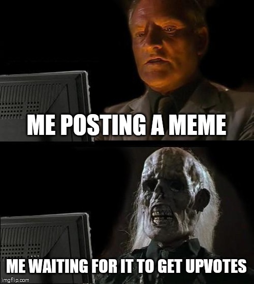 I'll Just Wait Here Meme | ME POSTING A MEME; ME WAITING FOR IT TO GET UPVOTES | image tagged in memes,ill just wait here | made w/ Imgflip meme maker
