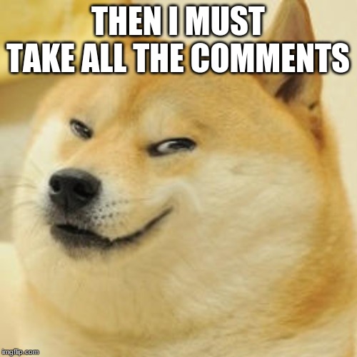 evil doge | THEN I MUST TAKE ALL THE COMMENTS | image tagged in evil doge | made w/ Imgflip meme maker