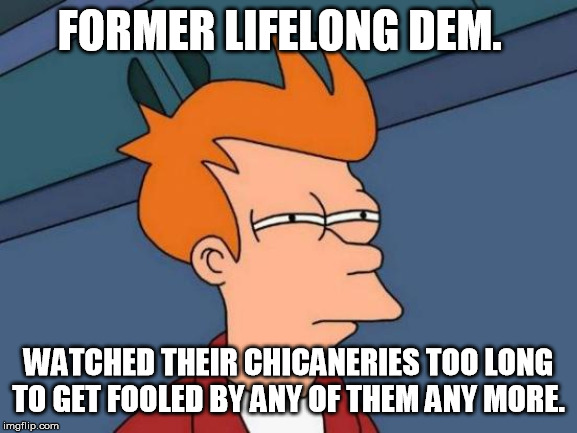 Futurama Fry Meme | FORMER LIFELONG DEM. WATCHED THEIR CHICANERIES TOO LONG TO GET FOOLED BY ANY OF THEM ANY MORE. | image tagged in memes,futurama fry | made w/ Imgflip meme maker