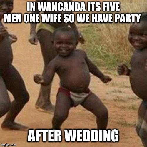 Third World Success Kid Meme | IN WANCANDA ITS FIVE MEN ONE WIFE SO WE HAVE PARTY AFTER WEDDING | image tagged in memes,third world success kid | made w/ Imgflip meme maker