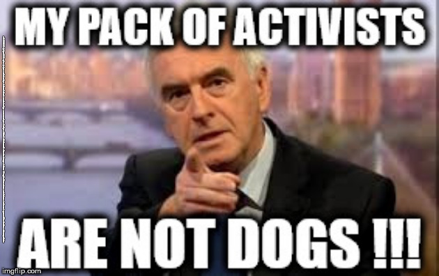 McDonnell/Momenum attack dogs | #JC4PMNOW #jc4pm2019 #gtto #jc4pm #cultofcorbyn #labourisdead #weaintcorbyn #wearecorbyn #Corbyn #Abbott #McDonnell #timeforchange #Labour @PeoplesMomentum #votelabour #toriesout #generalElectionNow #labourpolicies | image tagged in jc4pmnow gtto jc4pm2019,cultofcorbyn,labourisdead,brexit election dec 2019,brexit swinson corbyn boris trump,tom watson ian aust | made w/ Imgflip meme maker