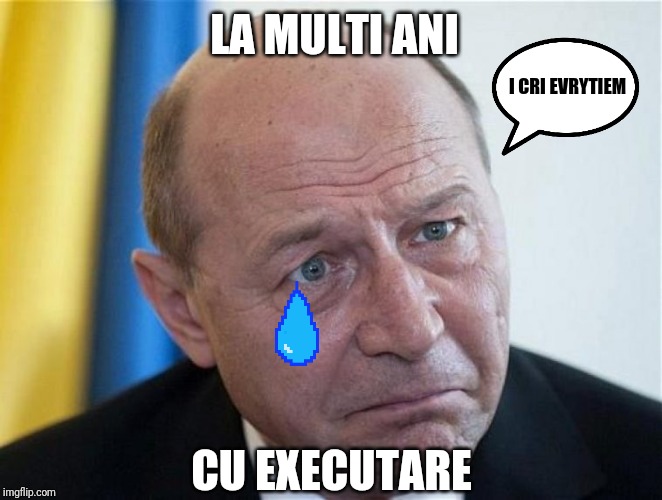 Ualuealuealeuale | LA MULTI ANI; I CRI EVRYTIEM; CU EXECUTARE | image tagged in memes,funny,romania,basescu | made w/ Imgflip meme maker