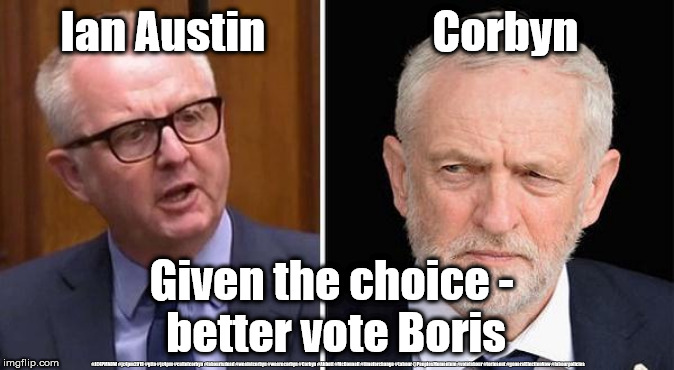 Ian Austin - Vote Boris | Ian Austin                   Corbyn; Given the choice - 
better vote Boris; #JC4PMNOW #jc4pm2019 #gtto #jc4pm #cultofcorbyn #labourisdead #weaintcorbyn #wearecorbyn #Corbyn #Abbott #McDonnell #timeforchange #Labour @PeoplesMomentum #votelabour #toriesout #generalElectionNow #labourpolicies | image tagged in jc4pmnow gtto jc4pm2019,brexit election dec 2019,brexit swinson boris corbyn trump,cultofcorbyn,labourisdead,lansman momentum st | made w/ Imgflip meme maker