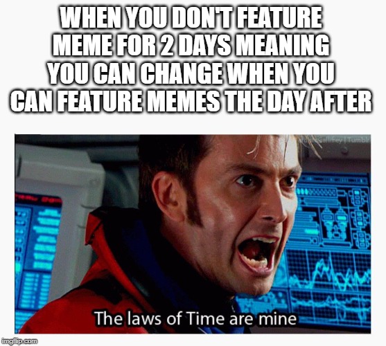 The laws of time are mine | WHEN YOU DON'T FEATURE MEME FOR 2 DAYS MEANING YOU CAN CHANGE WHEN YOU CAN FEATURE MEMES THE DAY AFTER | image tagged in the laws of time are mine | made w/ Imgflip meme maker