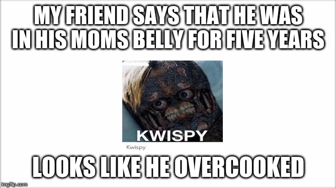 KWISPY | MY FRIEND SAYS THAT HE WAS IN HIS MOMS BELLY FOR FIVE YEARS; LOOKS LIKE HE OVERCOOKED | image tagged in funny | made w/ Imgflip meme maker