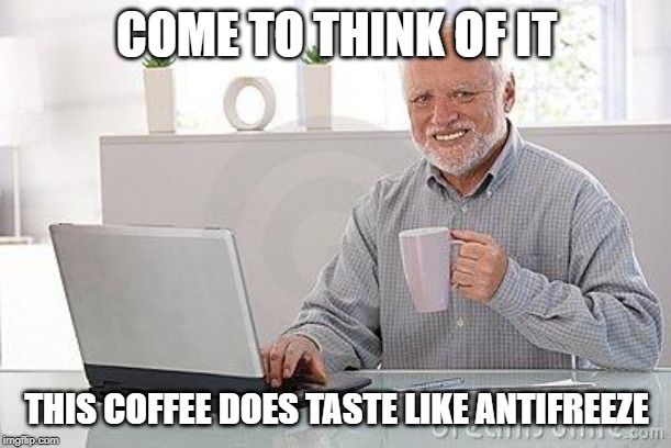 Hide the pain harold smile | COME TO THINK OF IT; THIS COFFEE DOES TASTE LIKE ANTIFREEZE | image tagged in hide the pain harold smile | made w/ Imgflip meme maker