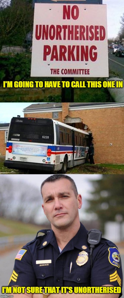 that was the last time I took the bus home. I blame the bus driver for leaving the keys in it. | I'M GOING TO HAVE TO CALL THIS ONE IN; I'M NOT SURE THAT IT'S UNORTHERISED | image tagged in cop,bad signs,just a joke | made w/ Imgflip meme maker