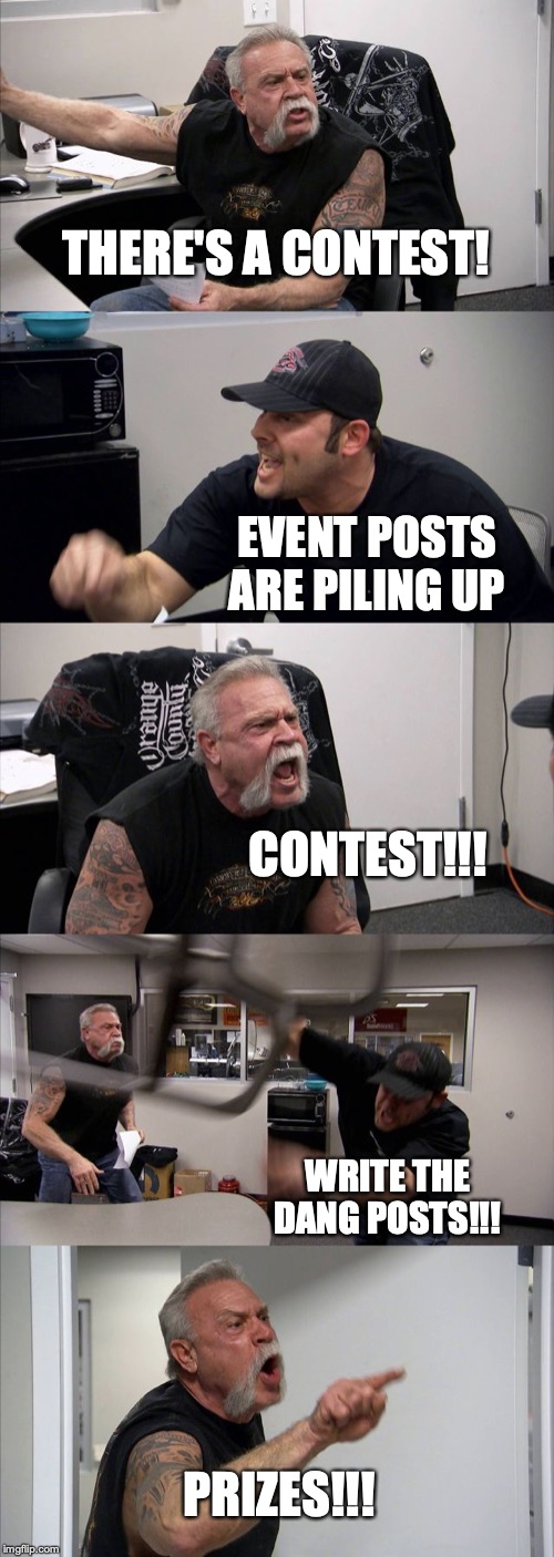 American Chopper Argument Meme | THERE'S A CONTEST! EVENT POSTS ARE PILING UP; CONTEST!!! WRITE THE DANG POSTS!!! PRIZES!!! | image tagged in memes,american chopper argument | made w/ Imgflip meme maker