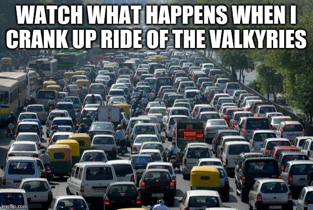 This will be epic | WATCH WHAT HAPPENS WHEN I CRANK UP RIDE OF THE VALKYRIES | image tagged in traffic,ride of the valkyries,this will be epic,have fun in life,fun over stress,love the ride | made w/ Imgflip meme maker