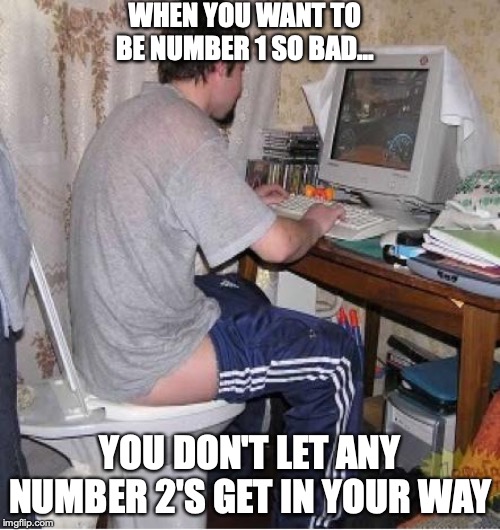 Toilet Computer | WHEN YOU WANT TO BE NUMBER 1 SO BAD... YOU DON'T LET ANY NUMBER 2'S GET IN YOUR WAY | image tagged in toilet computer | made w/ Imgflip meme maker