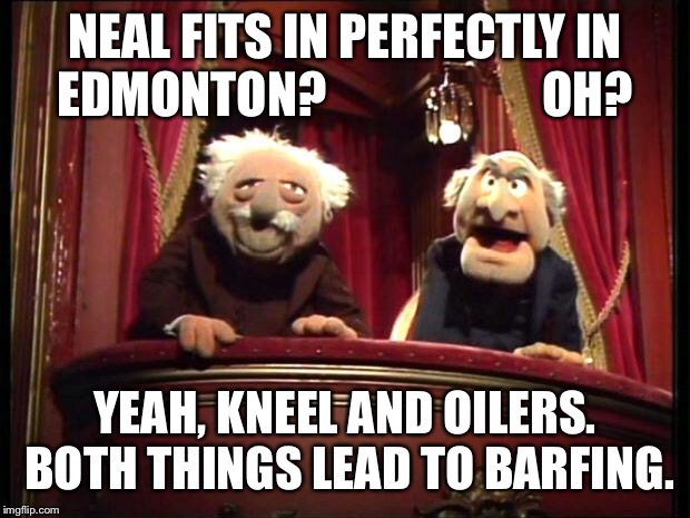 Statler and Waldorf | NEAL FITS IN PERFECTLY IN EDMONTON?                      OH? YEAH, KNEEL AND OILERS.  BOTH THINGS LEAD TO BARFING. | image tagged in statler and waldorf | made w/ Imgflip meme maker