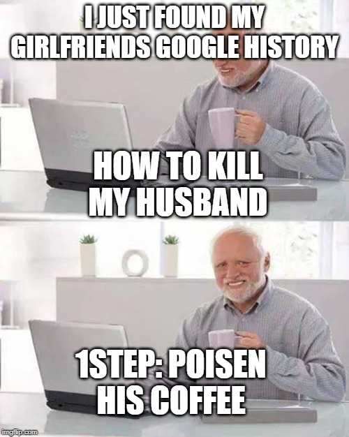 Hide the Pain Harold Meme | I JUST FOUND MY GIRLFRIENDS GOOGLE HISTORY; HOW TO KILL MY HUSBAND; 1STEP: POISEN HIS COFFEE | image tagged in memes,hide the pain harold | made w/ Imgflip meme maker