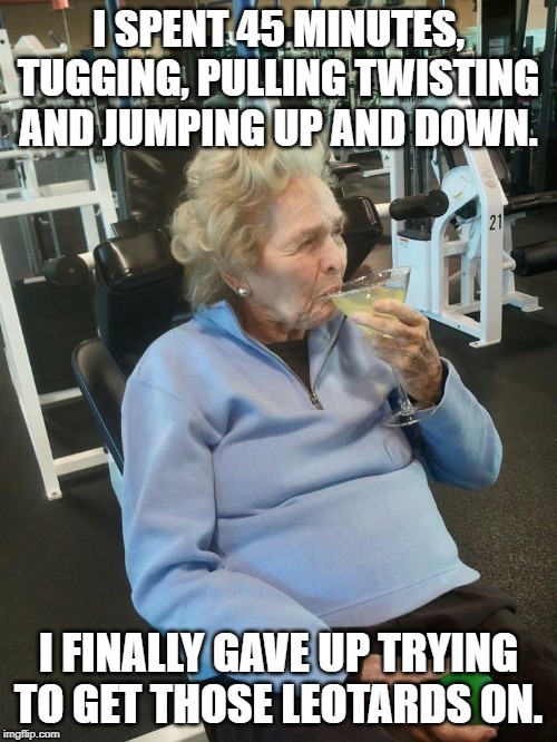 old lady exercising | I SPENT 45 MINUTES, TUGGING, PULLING TWISTING AND JUMPING UP AND DOWN. I FINALLY GAVE UP TRYING TO GET THOSE LEOTARDS ON. | image tagged in senior citizen,exercise,leotards,seniors,old ladies | made w/ Imgflip meme maker