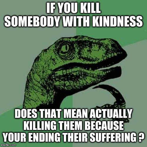 Philosoraptor | IF YOU KILL SOMEBODY WITH KINDNESS; DOES THAT MEAN ACTUALLY KILLING THEM BECAUSE YOUR ENDING THEIR SUFFERING ? | image tagged in memes,philosoraptor | made w/ Imgflip meme maker