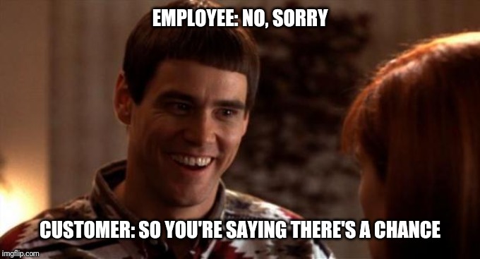 So you're saying there's a chance | EMPLOYEE: NO, SORRY; CUSTOMER: SO YOU'RE SAYING THERE'S A CHANCE | image tagged in so you're saying there's a chance,retail | made w/ Imgflip meme maker