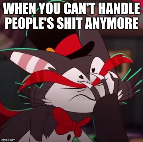 me | WHEN YOU CAN'T HANDLE PEOPLE'S SHIT ANYMORE | image tagged in hazbin hotel | made w/ Imgflip meme maker