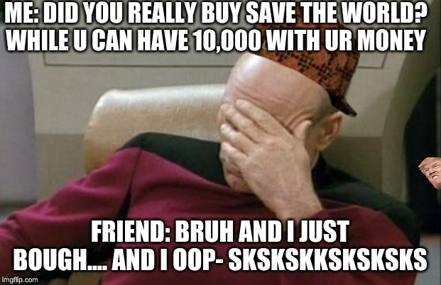 Captain Picard Facepalm Meme | ME: DID YOU REALLY BUY SAVE THE WORLD?
WHILE U CAN HAVE 10,000 WITH UR MONEY; FRIEND: BRUH AND I JUST BOUGH.... AND I OOP- SKSKSKKSKSKSKS | image tagged in memes,captain picard facepalm | made w/ Imgflip meme maker