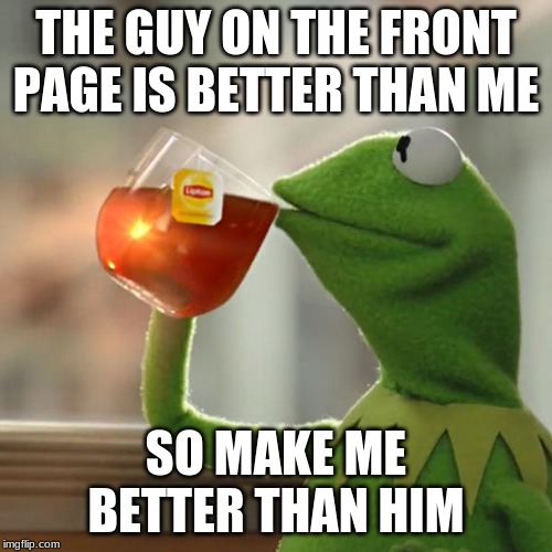 But That's None Of My Business | THE GUY ON THE FRONT PAGE IS BETTER THAN ME; SO MAKE ME BETTER THAN HIM | image tagged in memes,but thats none of my business,kermit the frog | made w/ Imgflip meme maker