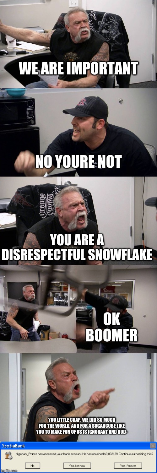 WE ARE IMPORTANT; NO YOURE NOT; YOU ARE A DISRESPECTFUL SNOWFLAKE; OK BOOMER; YOU LITTLE CRAP, WE DID SO MUCH FOR THE WORLD, AND FOR A SUGARCUBE LIKE YOU TO MAKE FUN OF US IS IGNORANT AND RUD- | image tagged in memes,american chopper argument | made w/ Imgflip meme maker