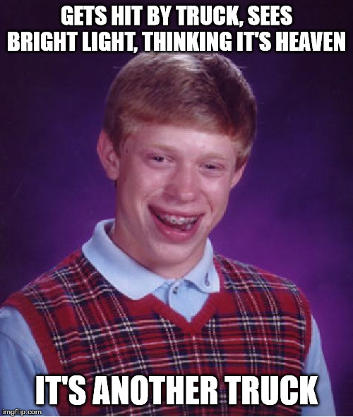 Bad Luck Brian Meme | GETS HIT BY TRUCK, SEES BRIGHT LIGHT, THINKING IT'S HEAVEN; IT'S ANOTHER TRUCK | image tagged in memes,bad luck brian | made w/ Imgflip meme maker