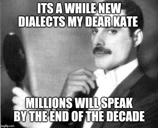 Elegant Freddie Mercury | ITS A WHILE NEW DIALECTS MY DEAR KATE MILLIONS WILL SPEAK BY THE END OF THE DECADE | image tagged in elegant freddie mercury | made w/ Imgflip meme maker